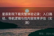 星辰影院下载完整体验记录：入口路径、导航逻辑与找内容效率评估（实测）