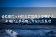 蜂鸟影院在线观看官网日常使用笔记：新用户上手难度与常见问题整理