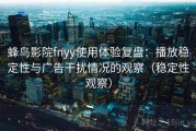 蜂鸟影院fnyy使用体验复盘：播放稳定性与广告干扰情况的观察（稳定性观察）