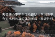 天美糖心不完全体验说明：与同类平台对比后的真实体验差异（稳定性观察）