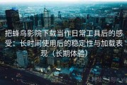 把蜂鸟影院下载当作日常工具后的感受：长时间使用后的稳定性与加载表现（长期体验）