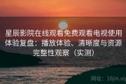 星辰影院在线观看免费观看电视使用体验复盘：播放体验、清晰度与资源完整性观察（实测）