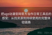 把age动漫官网官方当作日常工具后的感受：从找资源到持续使用的完整体验链路