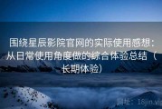 围绕星辰影院官网的实际使用感想：从日常使用角度做的综合体验总结（长期体验）