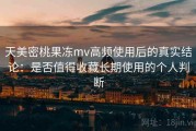 天美密桃果冻mv高频使用后的真实结论：是否值得收藏长期使用的个人判断