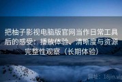 把柚子影视电脑版官网当作日常工具后的感受：播放体验、清晰度与资源完整性观察（长期体验）