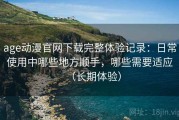 age动漫官网下载完整体验记录：日常使用中哪些地方顺手，哪些需要适应（长期体验）