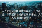 人人影视app使用体验复盘：入口路径、导航逻辑与找内容效率评估，人人影视官网是哪个