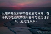 从用户角度聊聊茶杯狐官方网站：在手机与电脑端的使用差异与稳定性表现（稳定性观察）