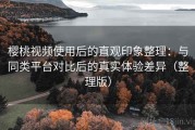樱桃视频使用后的直观印象整理：与同类平台对比后的真实体验差异（整理版）