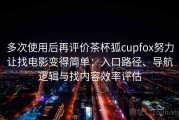 多次使用后再评价茶杯狐cupfox努力让找电影变得简单：入口路径、导航逻辑与找内容效率评估