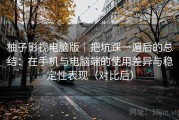 柚子影视电脑版｜把坑踩一遍后的总结：在手机与电脑端的使用差异与稳定性表现（对比后）