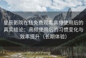 星辰影院在线免费观看高频使用后的真实结论：高频使用后的习惯变化与效率提升（长期体验）