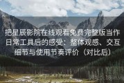 把星辰影院在线观看免费完整版当作日常工具后的感受：整体观感、交互细节与使用节奏评价（对比后）