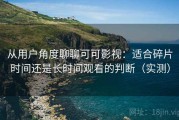 从用户角度聊聊可可影视：适合碎片时间还是长时间观看的判断（实测）