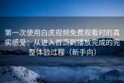 第一次使用白虎视频免费观看时的真实感受：从进入首页到播放完成的完整体验过程（新手向）