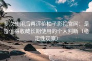多次使用后再评价柚子影视官网：是否值得收藏长期使用的个人判断（稳定性观察）