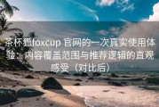 茶杯狐foxcup 官网的一次真实使用体验：内容覆盖范围与推荐逻辑的直观感受（对比后）
