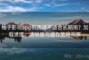 柚子影视app到底适不适合长期用？加载速度、清晰度与缓存策略观察