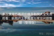 多次使用后再评价蜂鸟影院大全免费观看：新用户上手难度与常见问题整理（整理版）
