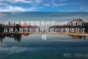 从用户角度聊聊茶杯狐cupfox官网：从进入首页到播放完成的完整体验过程