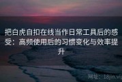把白虎自扣在线当作日常工具后的感受：高频使用后的习惯变化与效率提升