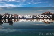 多次使用后再评价星辰影院在线免费观看：普通用户视角下的优缺点盘点