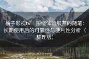 柚子影视tv｜围绕体验展开的随笔：长期使用后的可靠性与便利性分析（整理版）