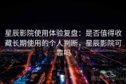 星辰影院使用体验复盘：是否值得收藏长期使用的个人判断，星辰影院可靠吗