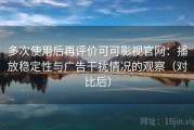 多次使用后再评价可可影视官网：播放稳定性与广告干扰情况的观察（对比后）