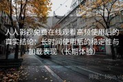 人人影视免费在线观看高频使用后的真实结论：长时间使用后的稳定性与加载表现（长期体验）