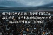 樱花影院网站官网｜阶段性回顾后的真实感受：在手机与电脑端的使用差异与稳定性表现（新手向）