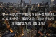 第一次使用可可影视在线免费观看时的真实感受：播放体验、清晰度与资源完整性观察（整理版）