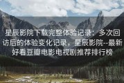 星辰影院下载完整体验记录：多次回访后的体验变化记录，星辰影院--最新好看豆瓣电影电视剧推荐排行榜