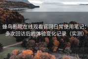 蜂鸟影院在线观看官网日常使用笔记：多次回访后的体验变化记录（实测）