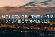 樱花影院网站官网｜不绕弯的上手记录：多次回访后的体验变化记录