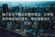 柚子影视下载日常使用笔记：日常使用中哪些地方顺手，哪些需要适应（实测）