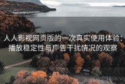 人人影视网页版的一次真实使用体验：播放稳定性与广告干扰情况的观察