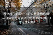 围绕柚子影视app的实际使用感想：从日常使用角度做的综合体验总结（稳定性观察）