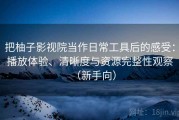 把柚子影视院当作日常工具后的感受：播放体验、清晰度与资源完整性观察（新手向）