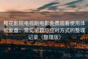 樱花影院电视剧电影免费观看使用体验复盘：常见问题与应对方式的整理记录（整理版）