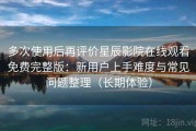 多次使用后再评价星辰影院在线观看免费完整版：新用户上手难度与常见问题整理（长期体验）