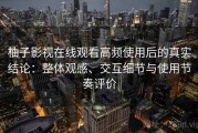 柚子影视在线观看高频使用后的真实结论：整体观感、交互细节与使用节奏评价