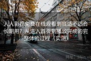 人人影视免费在线观看到底适不适合长期用？从进入首页到播放完成的完整体验过程（实测）