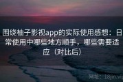 围绕柚子影视app的实际使用感想：日常使用中哪些地方顺手，哪些需要适应（对比后）