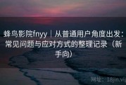 蜂鸟影院fnyy｜从普通用户角度出发：常见问题与应对方式的整理记录（新手向）