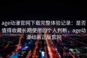 age动漫官网下载完整体验记录：是否值得收藏长期使用的个人判断，age动漫动画正版官网