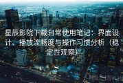 星辰影院下载日常使用笔记：界面设计、播放流畅度与操作习惯分析（稳定性观察）