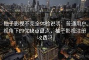 柚子影视不完全体验说明：普通用户视角下的优缺点盘点，柚子影视注册收费吗