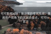 可可影视app｜偏日常的使用观察：普通用户视角下的优缺点盘点，可可tv官方